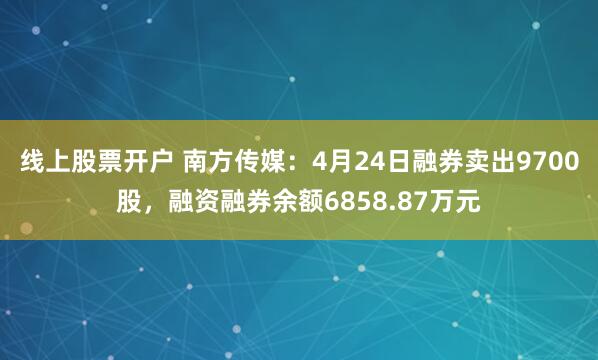 线上股票开户 南方传媒：4月24日融券卖出9700股，融资融券余额6858.87万元