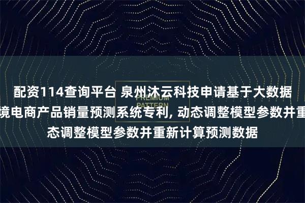 配资114查询平台 泉州沐云科技申请基于大数据关联性分析的跨境电商产品销量预测系统专利, 动态调整模型参数并重新计算预测数据