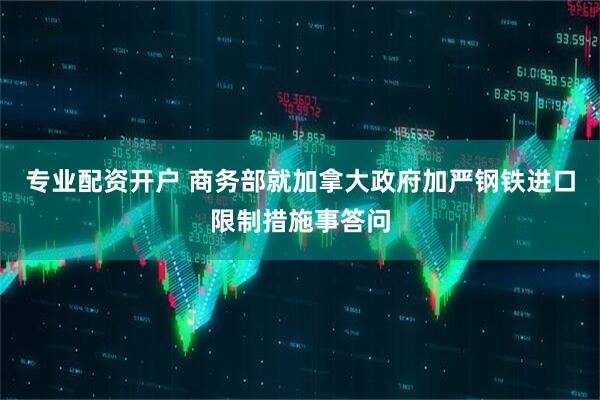 专业配资开户 商务部就加拿大政府加严钢铁进口限制措施事答问