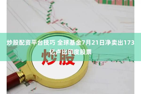 炒股配资平台技巧 全球基金7月21日净卖出173亿卢比印度股票
