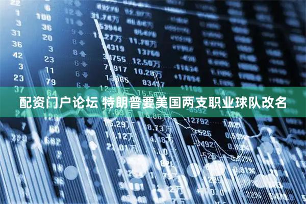 配资门户论坛 特朗普要美国两支职业球队改名