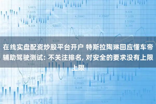 在线实盘配资炒股平台开户 特斯拉陶琳回应懂车帝辅助驾驶测试: 不关注排名, 对安全的要求没有上限