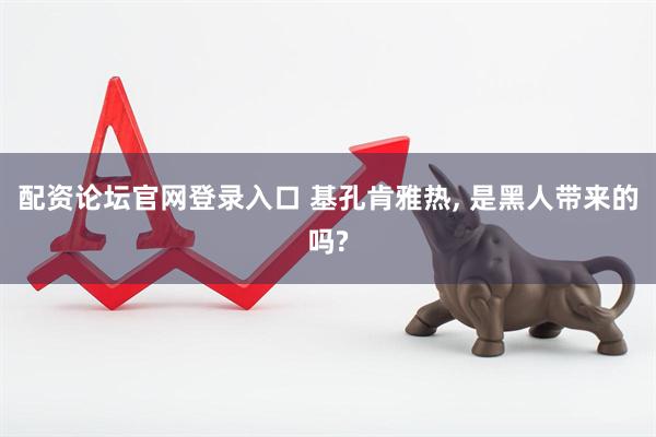 配资论坛官网登录入口 基孔肯雅热, 是黑人带来的吗?