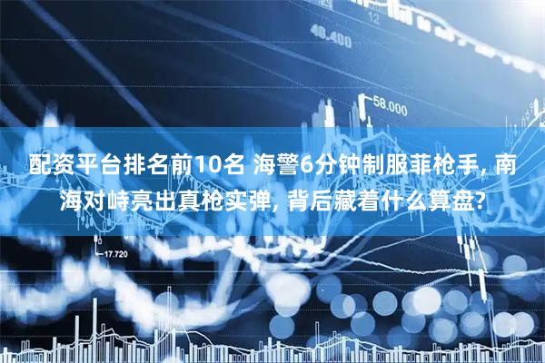 配资平台排名前10名 海警6分钟制服菲枪手, 南海对峙亮出真枪实弹, 背后藏着什么算盘?
