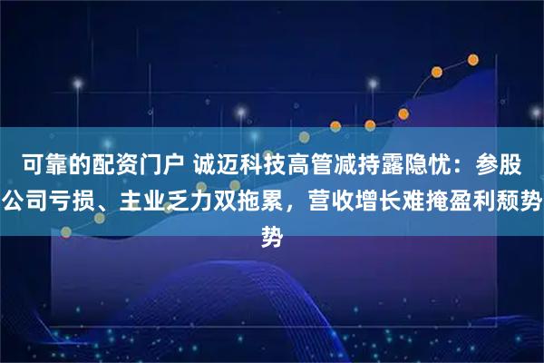 可靠的配资门户 诚迈科技高管减持露隐忧：参股公司亏损、主业乏力双拖累，营收增长难掩盈利颓势