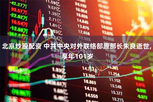 北京炒股配资 中共中央对外联络部原部长朱良逝世, 享年101岁
