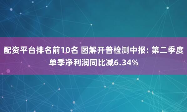 配资平台排名前10名 图解开普检测中报: 第二季度单季净利润同比减6.34%