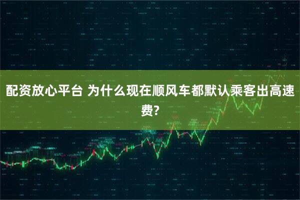 配资放心平台 为什么现在顺风车都默认乘客出高速费?