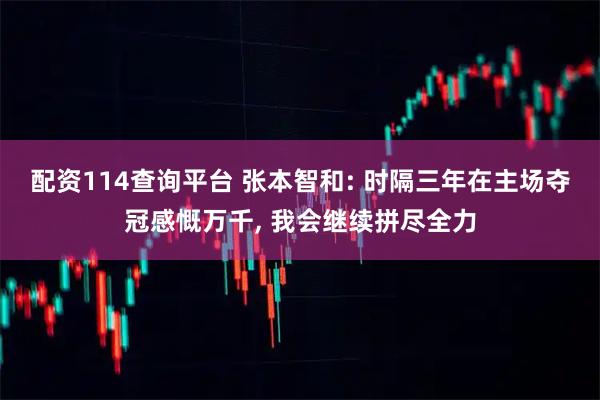 配资114查询平台 张本智和: 时隔三年在主场夺冠感慨万千, 我会继续拼尽全力