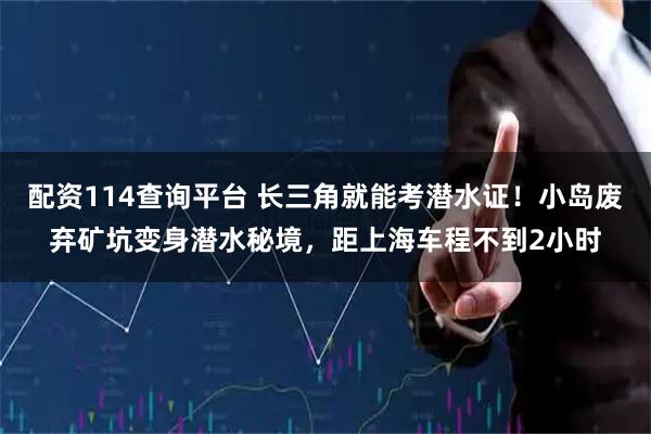 配资114查询平台 长三角就能考潜水证！小岛废弃矿坑变身潜水秘境，距上海车程不到2小时