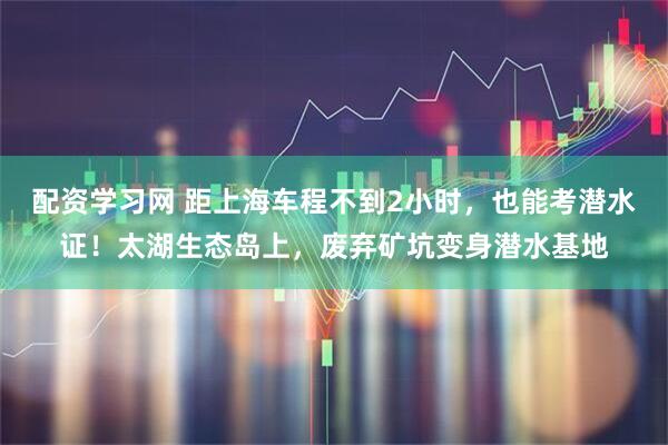 配资学习网 距上海车程不到2小时，也能考潜水证！太湖生态岛上，废弃矿坑变身潜水基地