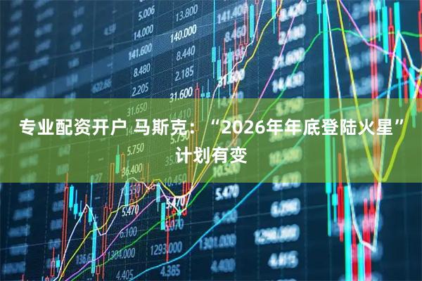 专业配资开户 马斯克：“2026年年底登陆火星”计划有变