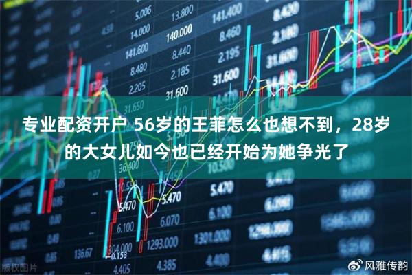 专业配资开户 56岁的王菲怎么也想不到，28岁的大女儿如今也已经开始为她争光了