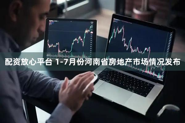 配资放心平台 1-7月份河南省房地产市场情况发布