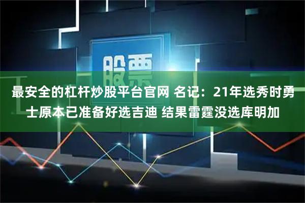 最安全的杠杆炒股平台官网 名记：21年选秀时勇士原本已准备好选吉迪 结果雷霆没选库明加