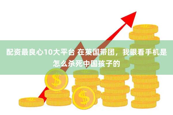 配资最良心10大平台 在英国带团，我眼看手机是怎么杀死中国孩子的