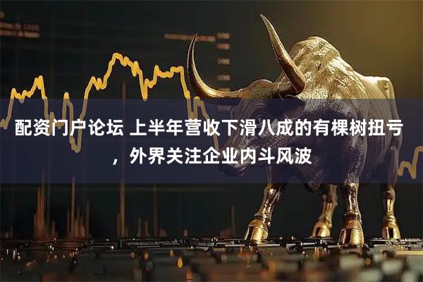 配资门户论坛 上半年营收下滑八成的有棵树扭亏 ，外界关注企业内斗风波