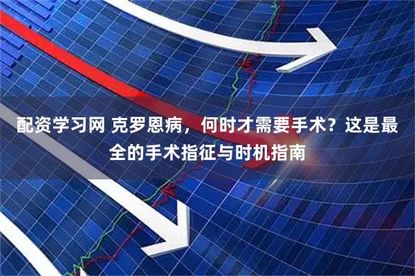 配资学习网 克罗恩病，何时才需要手术？这是最全的手术指征与时机指南