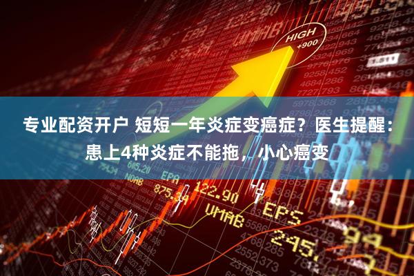 专业配资开户 短短一年炎症变癌症？医生提醒：患上4种炎症不能拖，小心癌变