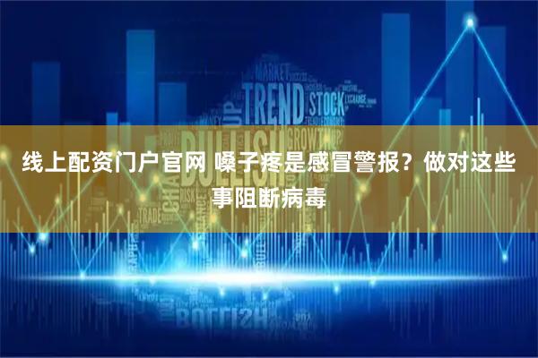 线上配资门户官网 嗓子疼是感冒警报?做对这些事阻断病毒