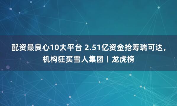 配资最良心10大平台 2.51亿资金抢筹瑞可达,机构狂买雪人集团丨龙虎榜