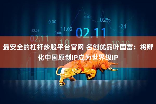 最安全的杠杆炒股平台官网 名创优品叶国富:将孵化中国原创IP成为世界级IP