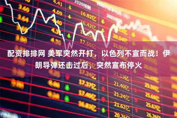 配资排排网 美军突然开打,以色列不宣而战!伊朗导弹还击过后,突然宣布停火