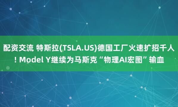 配资交流 特斯拉(TSLA.US)德国工厂火速扩招千人! Model Y继续为马斯克“物理AI宏图”输血