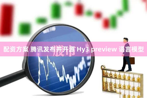 配资方案 腾讯发布并开源 Hy3 preview 语言模型