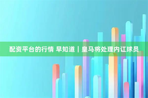 配资平台的行情 早知道｜皇马将处理内讧球员