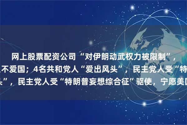 网上股票配资公司 “对伊朗动武权力被限制”，特朗普：投票赞成的人不爱国；4名共和党人“爱出风头”，民主党人受“特朗普妄想综合征”驱使，宁愿美国失败