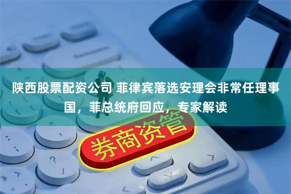 陕西股票配资公司 菲律宾落选安理会非常任理事国，菲总统府回应，专家解读