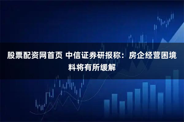 股票配资网首页 中信证券研报称：房企经营困境料将有所缓解