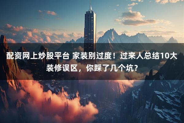 配资网上炒股平台 家装别过度！过来人总结10大装修误区，你踩了几个坑？