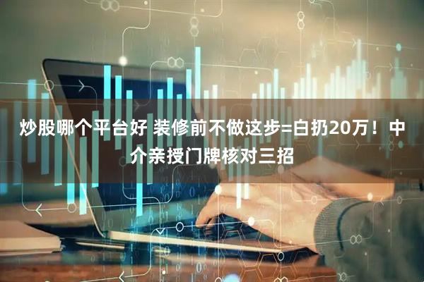 炒股哪个平台好 装修前不做这步=白扔20万！中介亲授门牌核对三招