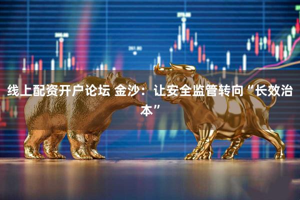 线上配资开户论坛 金沙:让安全监管转向“长效治本”