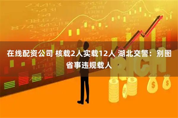 在线配资公司 核载2人实载12人 湖北交警：别图省事违规载人