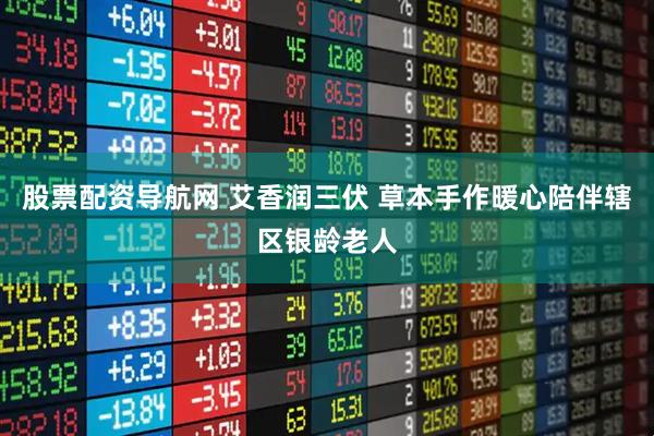 股票配资导航网 艾香润三伏 草本手作暖心陪伴辖区银龄老人