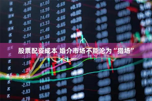 股票配资成本 婚介市场不能沦为“猎场”