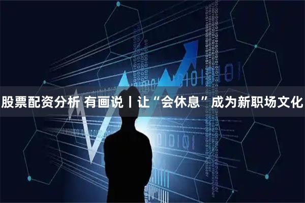 股票配资分析 有画说丨让“会休息”成为新职场文化