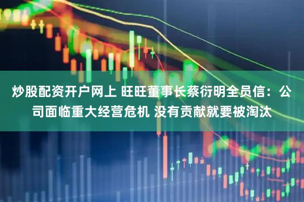 炒股配资开户网上 旺旺董事长蔡衍明全员信：公司面临重大经营危机 没有贡献就要被淘汰