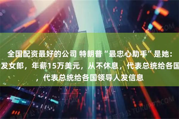全国配资最好的公司 特朗普“最忠心助手”是她：年仅35岁的金发女郎，年薪15万美元，从不休息，代表总统给各国领导人发信息