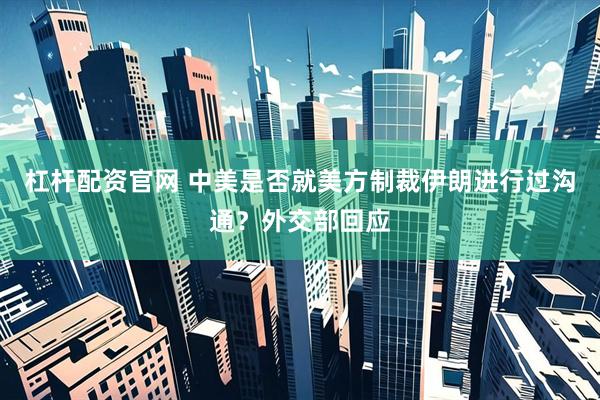 杠杆配资官网 中美是否就美方制裁伊朗进行过沟通？外交部回应