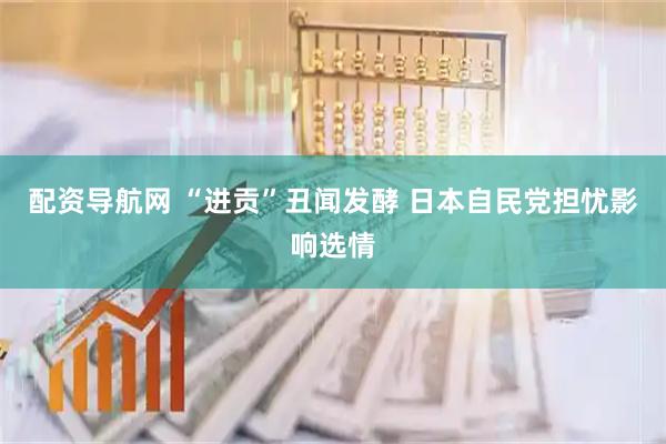 配资导航网 “进贡”丑闻发酵 日本自民党担忧影响选情