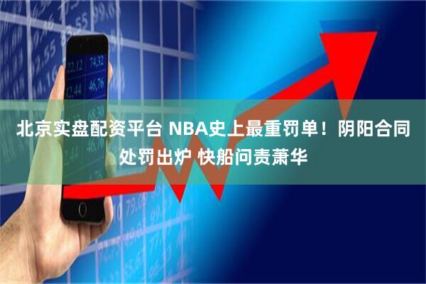 北京实盘配资平台 NBA史上最重罚单!阴阳合同处罚出炉 快船问责萧华