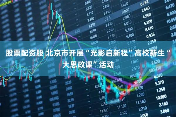 股票配资股 北京市开展“光影启新程”高校新生“大思政课”活动