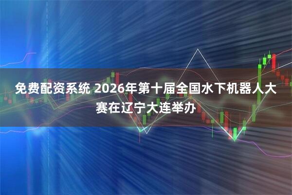 免费配资系统 2026年第十届全国水下机器人大赛在辽宁大连举办