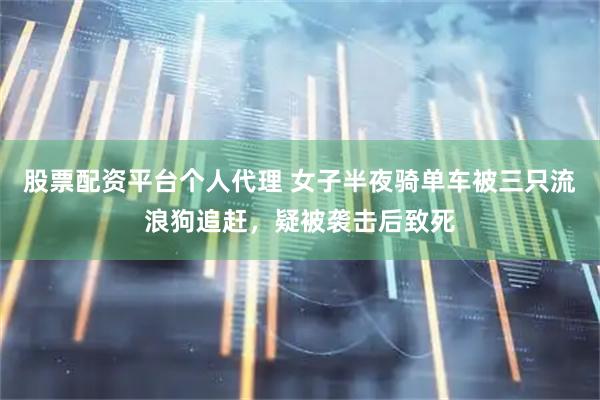 股票配资平台个人代理 女子半夜骑单车被三只流浪狗追赶，疑被袭击后致死