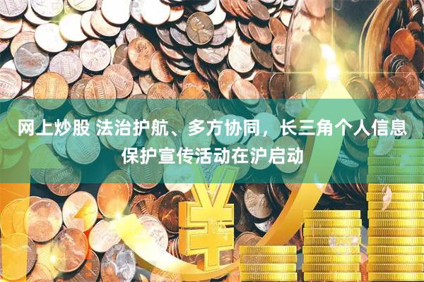 网上炒股 法治护航、多方协同，长三角个人信息保护宣传活动在沪启动