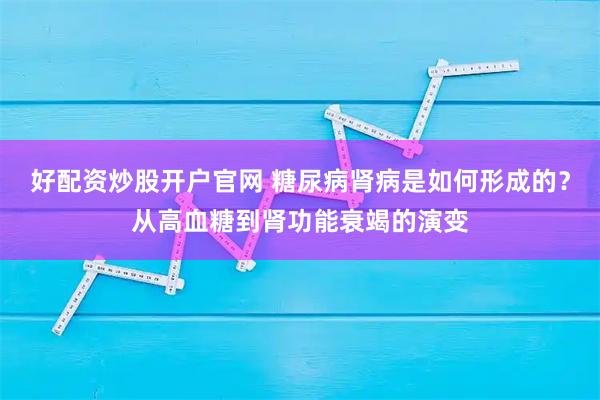 好配资炒股开户官网 糖尿病肾病是如何形成的？从高血糖到肾功能衰竭的演变